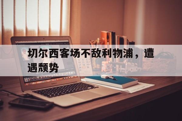 英国威廉希尔-切尔西客场不敌利物浦，遭遇颓势