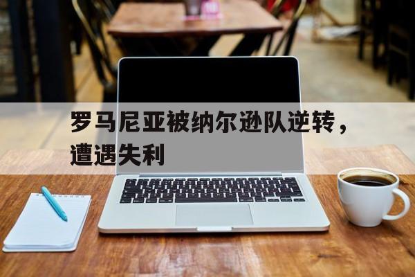 威廉希尔中文站-罗马尼亚被纳尔逊队逆转，遭遇失利