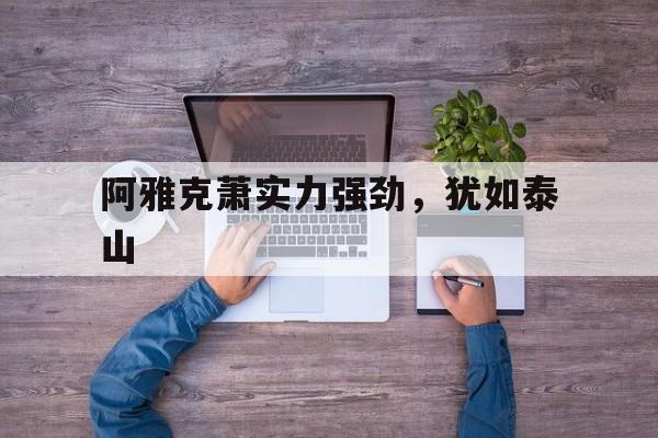 威廉希尔中文站-阿雅克萧实力强劲，犹如泰山