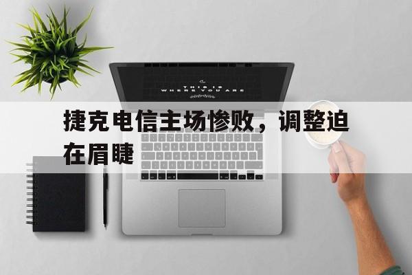 威廉希尔中文站-捷克电信主场惨败，调整迫在眉睫