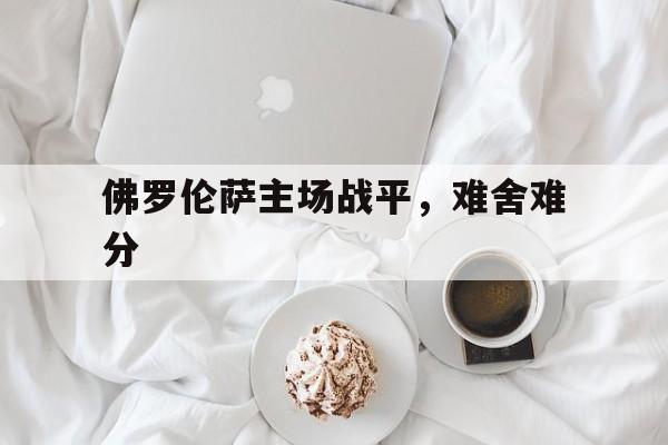 威廉希尔app-佛罗伦萨主场战平，难舍难分