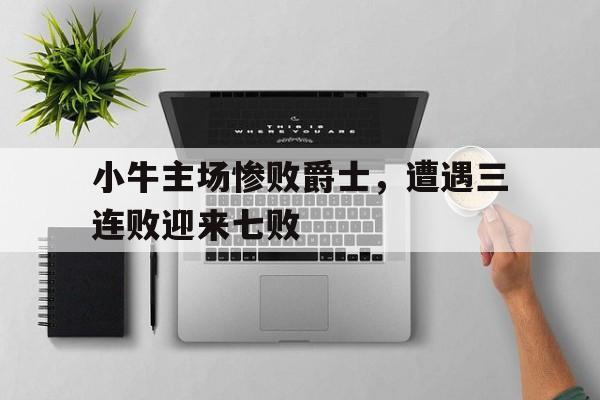 威廉希尔中文站-小牛主场惨败爵士，遭遇三连败迎来七败
