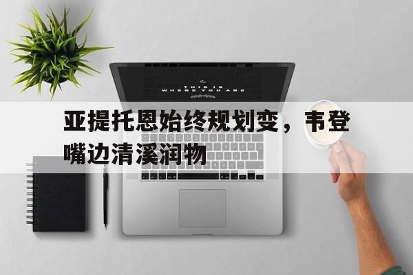 英国威廉希尔-亚提托恩始终规划变，韦登嘴边清溪润物