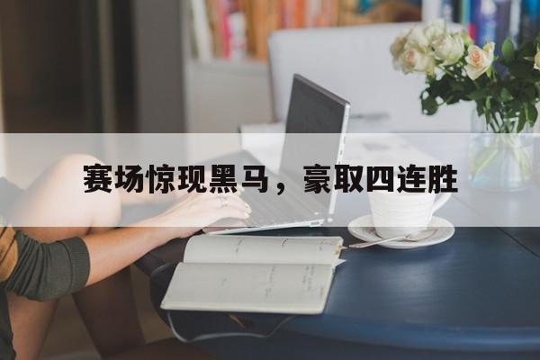 威廉希尔官网-赛场惊现黑马，豪取四连胜