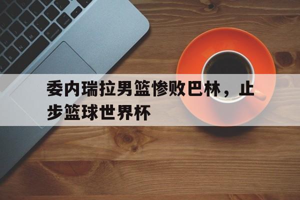威廉希尔官网-委内瑞拉男篮惨败巴林,止步篮球世界杯